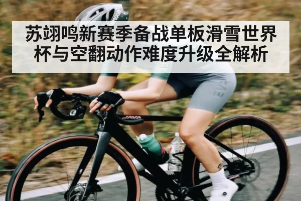苏翊鸣新赛季备战单板滑雪世界杯与空翻动作难度升级全解析