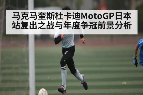 马克马奎斯杜卡迪MotoGP日本站复出之战与年度争冠前景分析