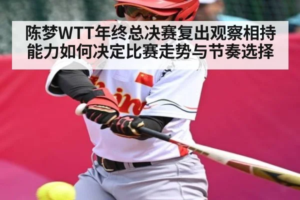 陈梦WTT年终总决赛复出观察相持能力如何决定比赛走势与节奏选择 | kaiyun