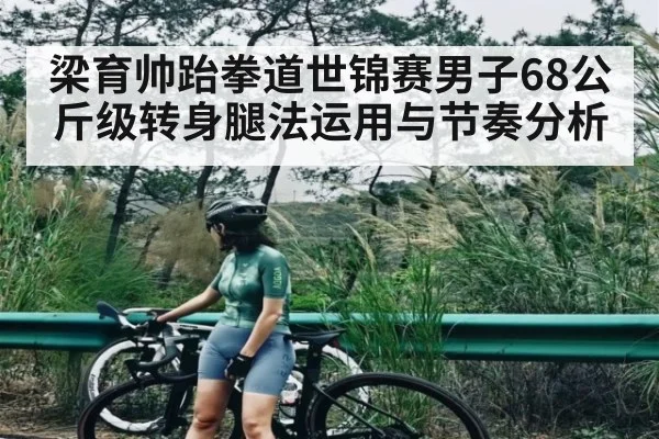 梁育帅跆拳道世锦赛男子68公斤级转身腿法运用与节奏分析（kaiyun）